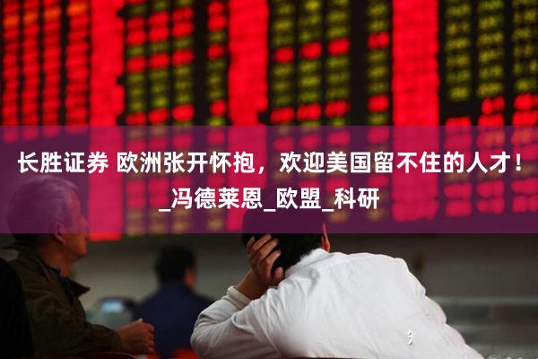 长胜证券 欧洲张开怀抱，欢迎美国留不住的人才！_冯德莱恩_欧盟_科研