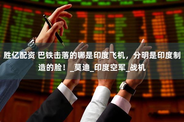 胜亿配资 巴铁击落的哪是印度飞机，分明是印度制造的脸！_莫迪_印度空军_战机