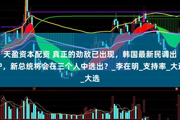 天盈资本配资 真正的劲敌已出现，韩国最新民调出炉，新总统将会在三个人中选出？_李在明_支持率_大选