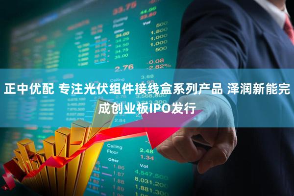 正中优配 专注光伏组件接线盒系列产品 泽润新能完成创业板IPO发行