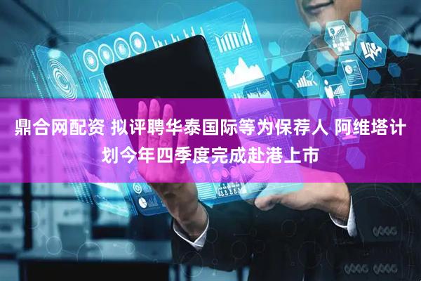 鼎合网配资 拟评聘华泰国际等为保荐人 阿维塔计划今年四季度完成赴港上市