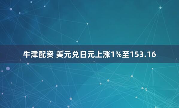牛津配资 美元兑日元上涨1%至153.16