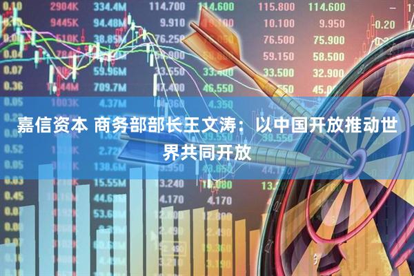 嘉信资本 商务部部长王文涛：以中国开放推动世界共同开放