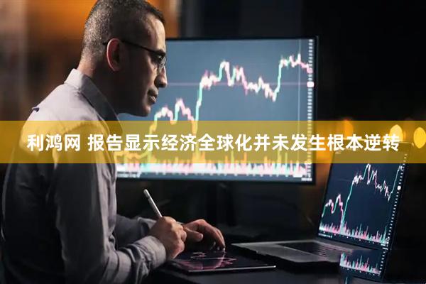 利鸿网 报告显示经济全球化并未发生根本逆转