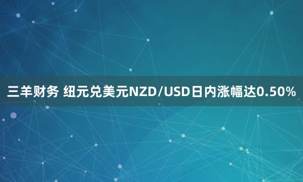 三羊财务 纽元兑美元NZD/USD日内涨幅达0.50%