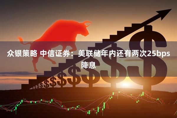 众银策略 中信证券：美联储年内还有两次25bps降息