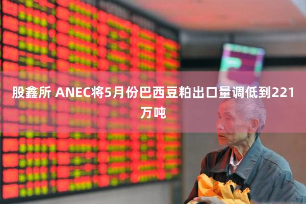 股鑫所 ANEC将5月份巴西豆粕出口量调低到221万吨