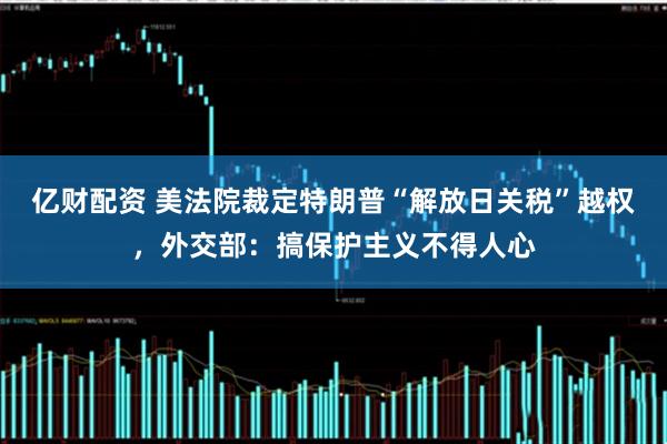 亿财配资 美法院裁定特朗普“解放日关税”越权，外交部：搞保护主义不得人心