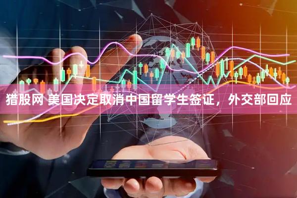 猎股网 美国决定取消中国留学生签证，外交部回应