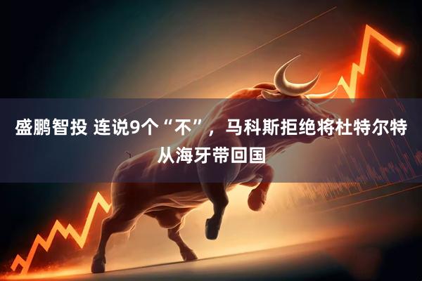 盛鹏智投 连说9个“不”，马科斯拒绝将杜特尔特从海牙带回国