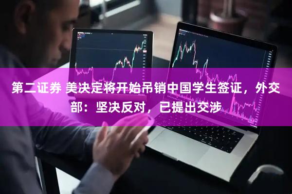 第二证券 美决定将开始吊销中国学生签证，外交部：坚决反对，已提出交涉