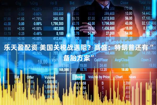 乐天盈配资 美国关税战遇阻？高盛：特朗普还有“备胎方案”