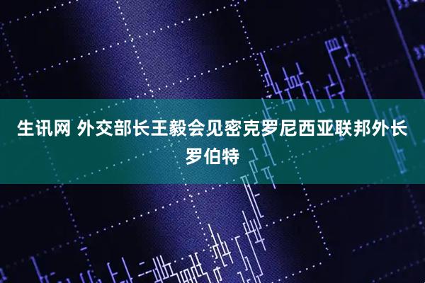 生讯网 外交部长王毅会见密克罗尼西亚联邦外长罗伯特