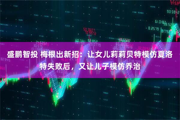 盛鹏智投 梅根出新招：让女儿莉莉贝特模仿夏洛特失败后，又让儿子模仿乔治