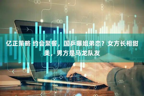 亿正策略 约会聚餐，国乒曝姐弟恋？女方长相甜美，男方是马龙队友