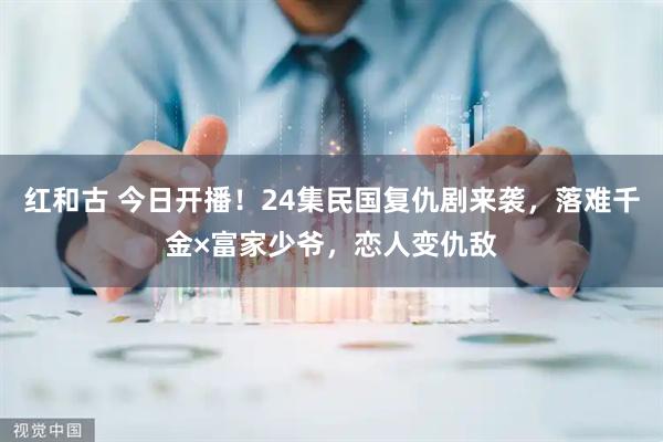 红和古 今日开播！24集民国复仇剧来袭，落难千金×富家少爷，恋人变仇敌