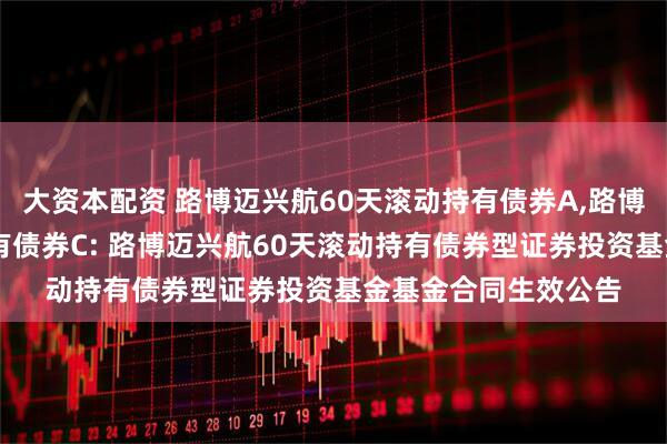 大资本配资 路博迈兴航60天滚动持有债券A,路博迈兴航60天滚动持有债券C: 路博迈兴航60天滚动持有债券型证券投资基金基金合同生效公告