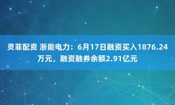 灵菲配资 浙能电力：6月17日融资买入1876.24万元，融资融券余额2.91亿元