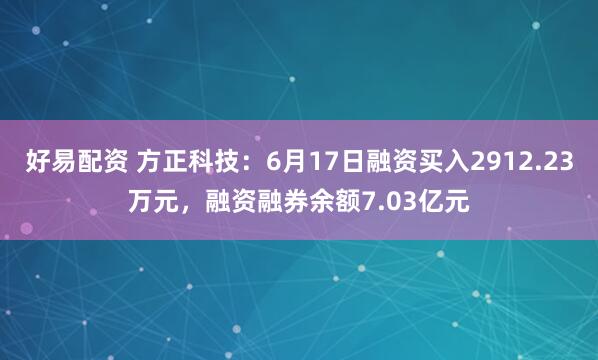 好易配资 方正科技：6月17日融资买入2912.23万元，融资融券余额7.03亿元
