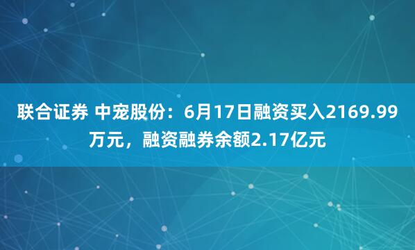 联合证券 中宠股份：6月17日融资买入2169.99万元，融资融券余额2.17亿元