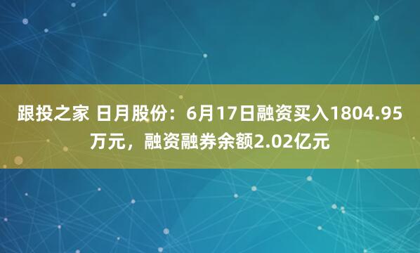 跟投之家 日月股份：6月17日融资买入1804.95万元，融资融券余额2.02亿元
