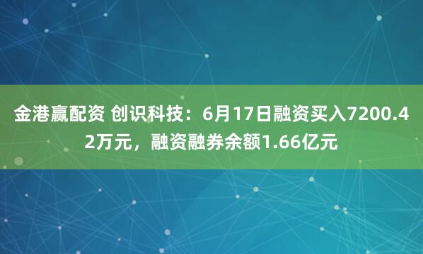 金港赢配资 创识科技：6月17日融资买入7200.42万元，融资融券余额1.66亿元