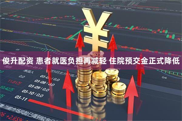 俊升配资 患者就医负担再减轻 住院预交金正式降低