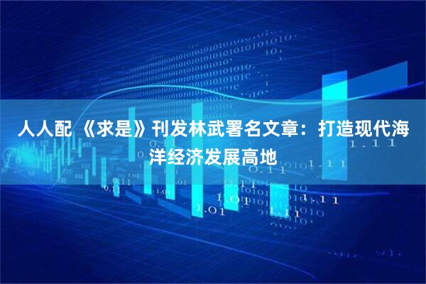 人人配 《求是》刊发林武署名文章：打造现代海洋经济发展高地