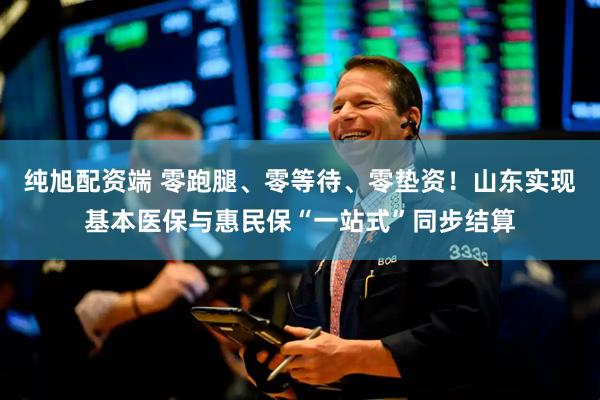 纯旭配资端 零跑腿、零等待、零垫资！山东实现基本医保与惠民保“一站式”同步结算