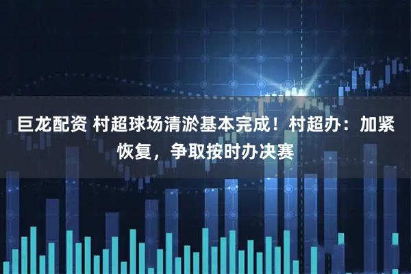 巨龙配资 村超球场清淤基本完成！村超办：加紧恢复，争取按时办决赛