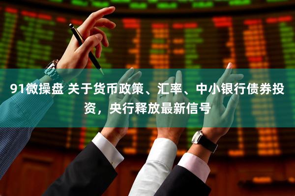 91微操盘 关于货币政策、汇率、中小银行债券投资，央行释放最新信号