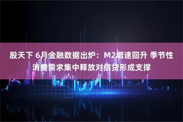 股天下 6月金融数据出炉：M2增速回升 季节性消费需求集中释放对信贷形成支撑