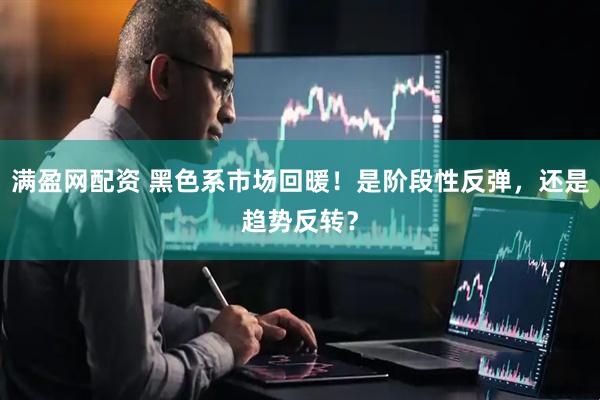 满盈网配资 黑色系市场回暖！是阶段性反弹，还是趋势反转？