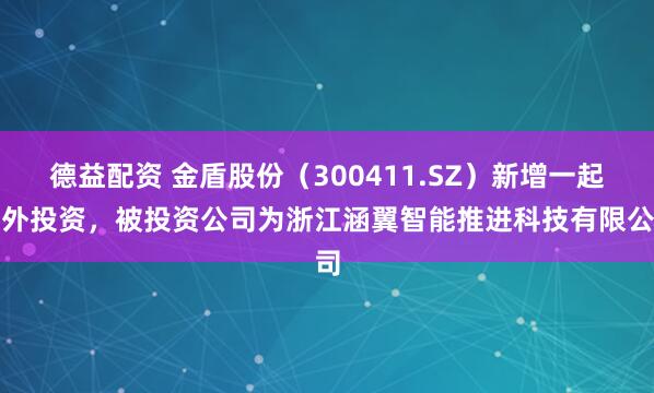 德益配资 金盾股份（300411.SZ）新增一起对外投资，被投资公司为浙江涵翼智能推进科技有限公司