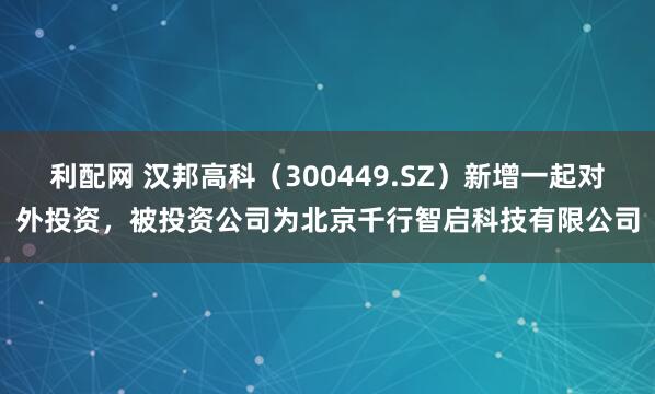 利配网 汉邦高科（300449.SZ）新增一起对外投资，被投资公司为北京千行智启科技有限公司