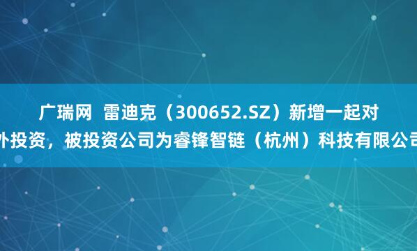 广瑞网  雷迪克（300652.SZ）新增一起对外投资，被投资公司为睿锋智链（杭州）科技有限公司