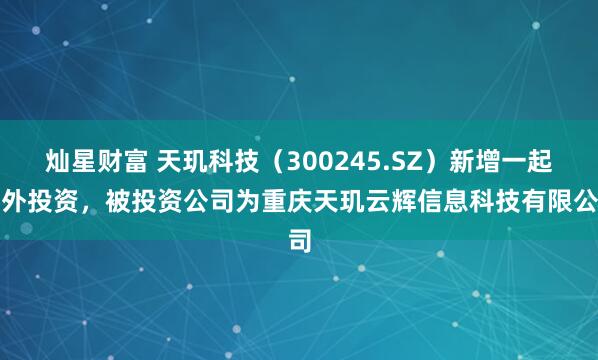 灿星财富 天玑科技（300245.SZ）新增一起对外投资，被投资公司为重庆天玑云辉信息科技有限公司