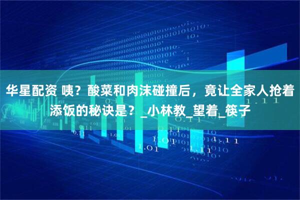 华星配资 咦？酸菜和肉沫碰撞后，竟让全家人抢着添饭的秘诀是？_小林教_望着_筷子