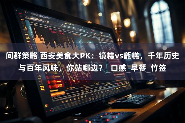 间群策略 西安美食大PK：镜糕vs甑糕，千年历史与百年风味，你站哪边？_口感_早餐_竹签