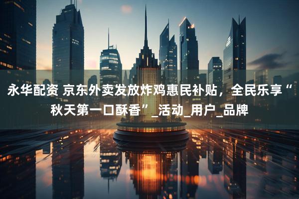 永华配资 京东外卖发放炸鸡惠民补贴，全民乐享“秋天第一口酥香”_活动_用户_品牌