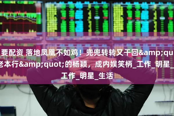 要配资 落地凤凰不如鸡！兜兜转转又干回&quot;老本行&quot;的杨颖，成内娱笑柄_工作_明星_生活