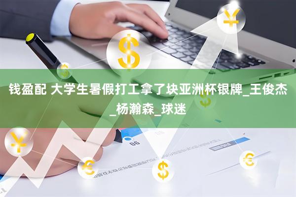 钱盈配 大学生暑假打工拿了块亚洲杯银牌_王俊杰_杨瀚森_球迷