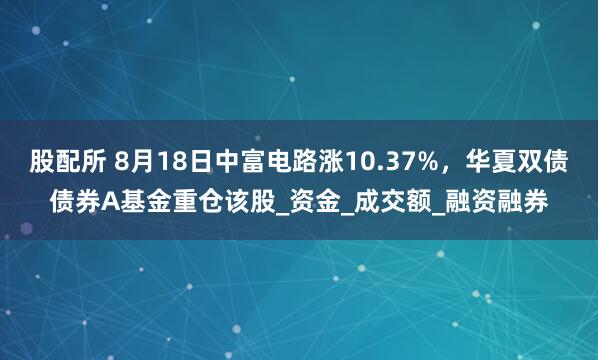 股配所 8月18日中富电路涨10.37%，华夏双债债券A基金重仓该股_资金_成交额_融资融券