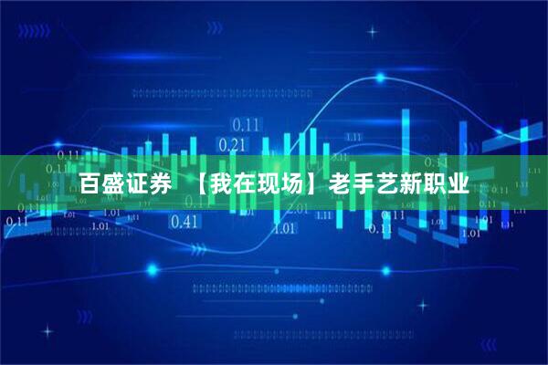 百盛证券  【我在现场】老手艺新职业
