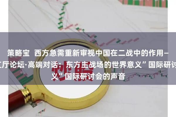 策略宝  西方急需重新审视中国在二战中的作用——来自“红厅论坛·高端对话：东方主战场的世界意义”国际研讨会的声音