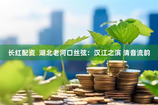 长红配资  湖北老河口丝弦：汉江之滨 清音流韵