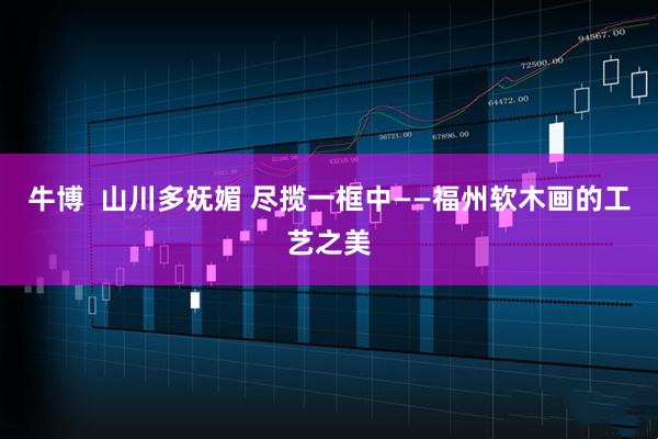 牛博  山川多妩媚 尽揽一框中——福州软木画的工艺之美