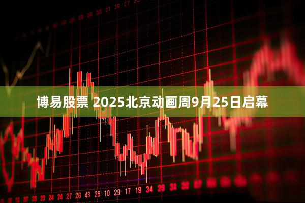 博易股票 2025北京动画周9月25日启幕