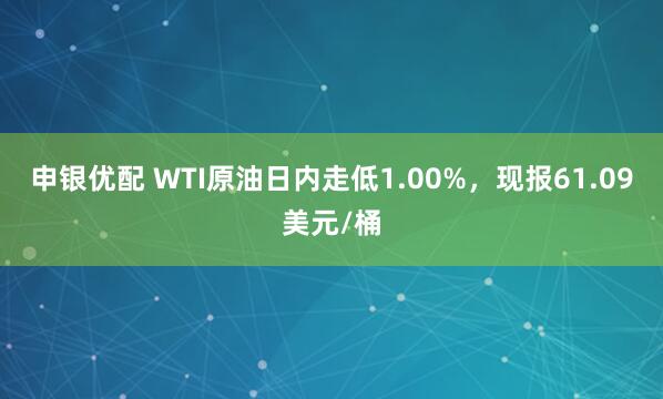申银优配 WTI原油日内走低1.00%，现报61.09美元/桶