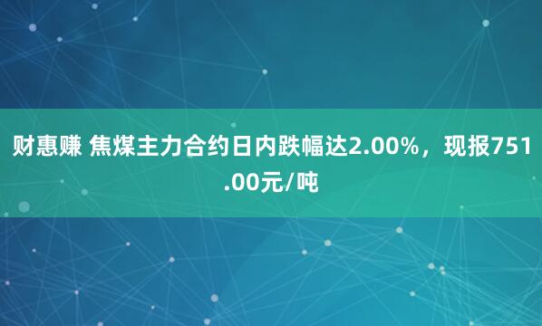 财惠赚 焦煤主力合约日内跌幅达2.00%，现报751.00元/吨